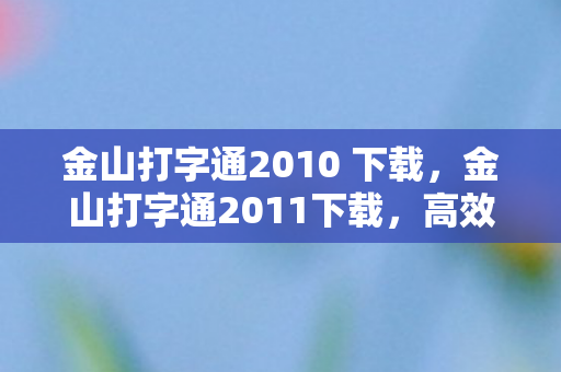 金山打字通2010 下载，金山打字通2011下载，高效打字，从经典软件开始