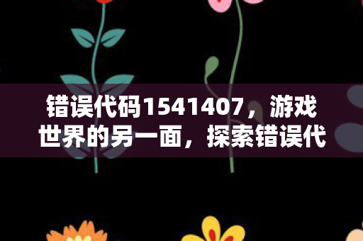 错误代码1541407，游戏世界的另一面，探索错误代码154140677的深层含义