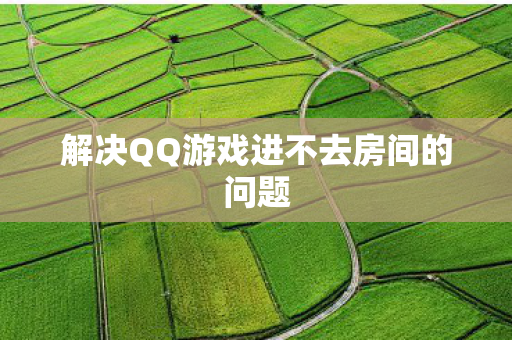 解决QQ游戏进不去房间的问题