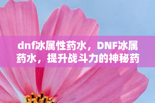 dnf冰属性药水，DNF冰属药水，提升战斗力的神秘药剂