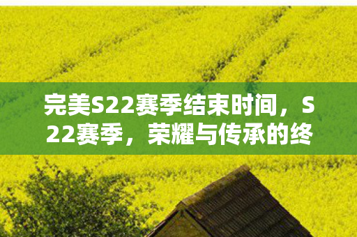 完美S22赛季结束时间，S22赛季，荣耀与传承的终章