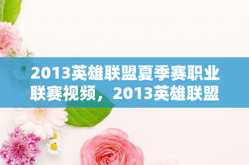 2013英雄联盟夏季赛职业联赛视频，2013英雄联盟职业联赛夏季赛，荣耀与梦想的舞台