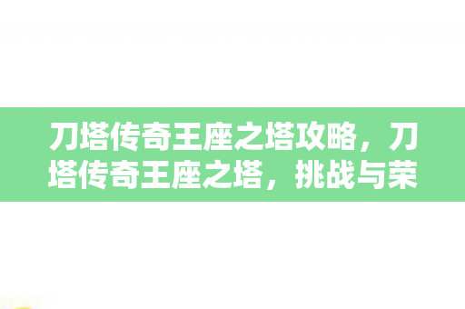 刀塔传奇王座之塔攻略，刀塔传奇王座之塔，挑战与荣耀的巅峰