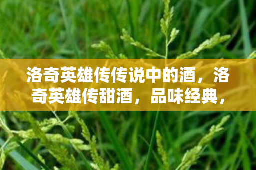 洛奇英雄传传说中的酒，洛奇英雄传甜酒，品味经典，感受传奇