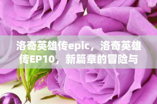 洛奇英雄传epic，洛奇英雄传EP10，新篇章的冒险与成长