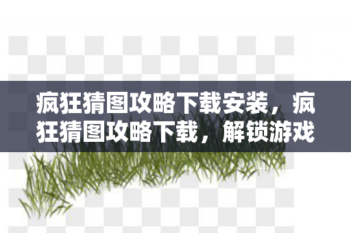 疯狂猜图攻略下载安装，疯狂猜图攻略下载，解锁游戏乐趣的必备指南