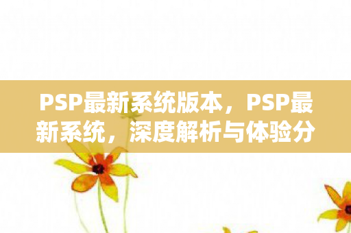 PSP最新系统版本，PSP最新系统，深度解析与体验分享