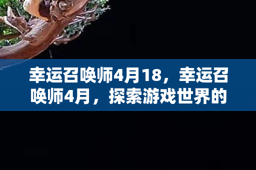 幸运召唤师4月18，幸运召唤师4月，探索游戏世界的无限可能
