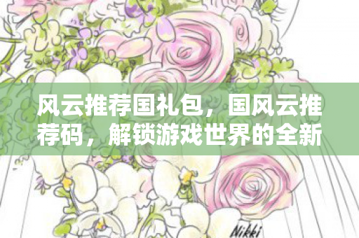 风云推荐国礼包，国风云推荐码，解锁游戏世界的全新维度