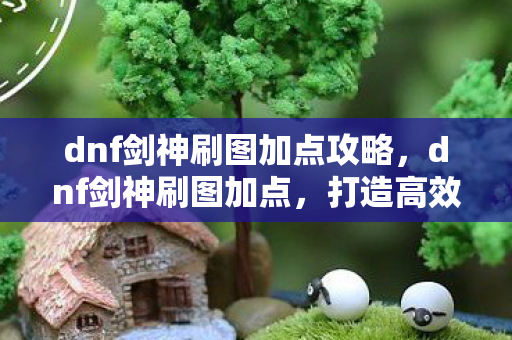 dnf剑神刷图加点攻略，dnf剑神刷图加点，打造高效输出的关键