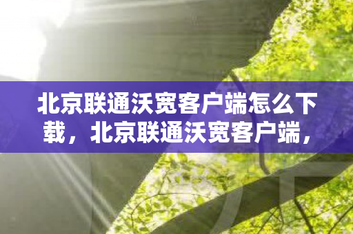 北京联通沃宽客户端怎么下载，北京联通沃宽客户端，提升网络体验，尽享高速服务