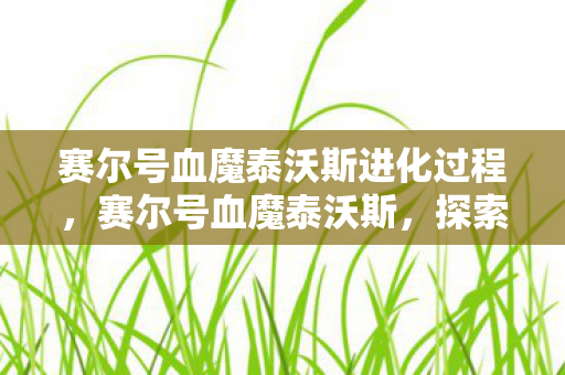 赛尔号血魔泰沃斯进化过程，赛尔号血魔泰沃斯，探索未知世界的神秘之旅
