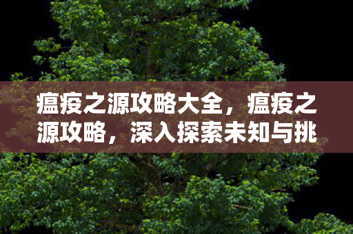 瘟疫之源攻略大全，瘟疫之源攻略，深入探索未知与挑战