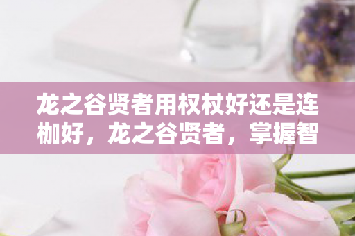 龙之谷贤者用权杖好还是连枷好，龙之谷贤者，掌握智慧与力量的守护者