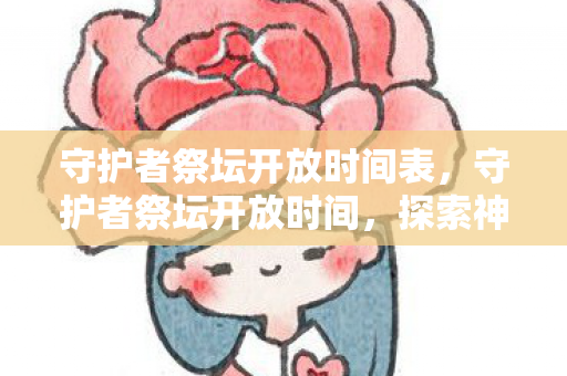 守护者祭坛开放时间表，守护者祭坛开放时间，探索神秘世界的钥匙