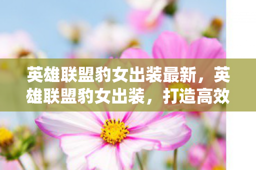 英雄联盟豹女出装最新，英雄联盟豹女出装，打造高效野区统治力