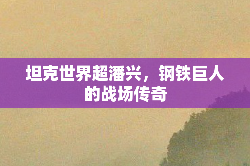 坦克世界超潘兴，钢铁巨人的战场传奇