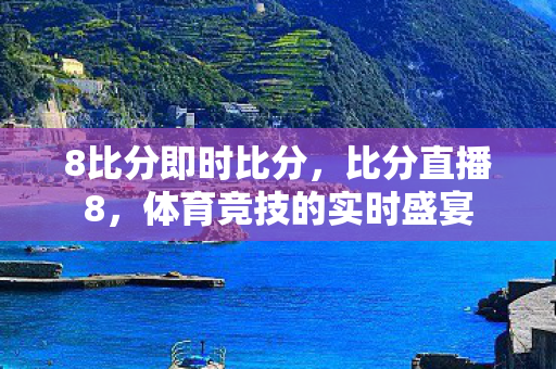 8比分即时比分，比分直播8，体育竞技的实时盛宴