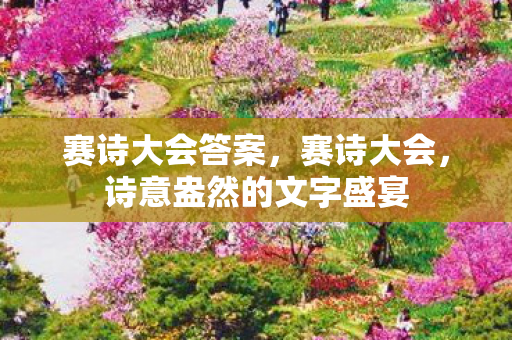 赛诗大会答案，赛诗大会，诗意盎然的文字盛宴