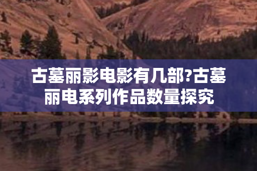 古墓丽影电影有几部?古墓丽电系列作品数量探究