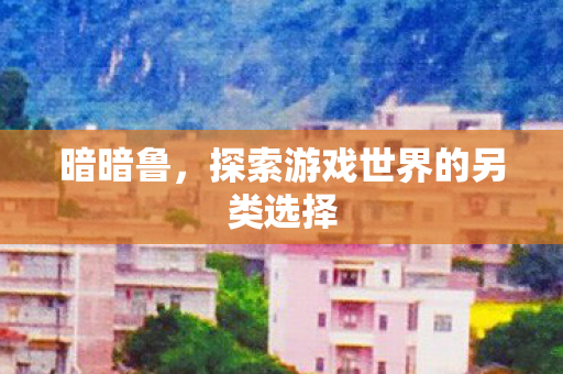 暗暗鲁，探索游戏世界的另类选择