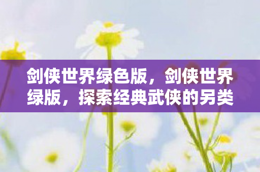 剑侠世界绿色版，剑侠世界绿版，探索经典武侠的另类体验
