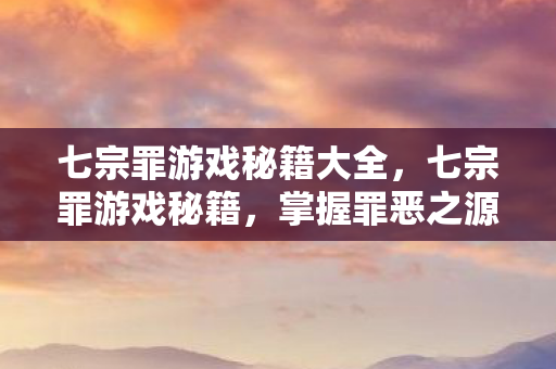 七宗罪游戏秘籍大全，七宗罪游戏秘籍，掌握罪恶之源，征服游戏世界