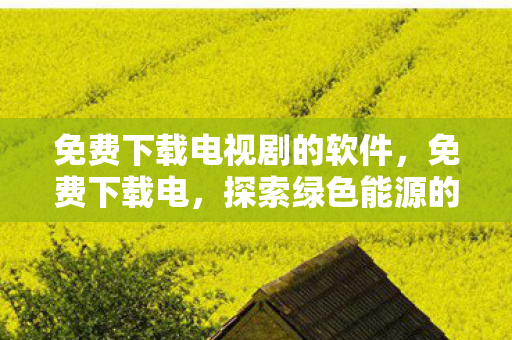 免费下载电视剧的软件，免费下载电，探索绿色能源的未来