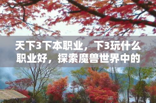 天下3下本职业，下3玩什么职业好，探索魔兽世界中的三大热门职业