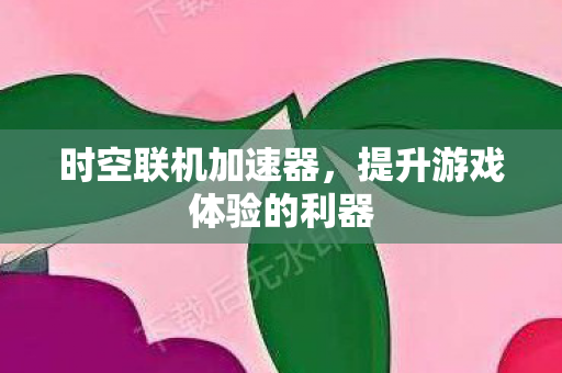 时空联机加速器，提升游戏体验的利器