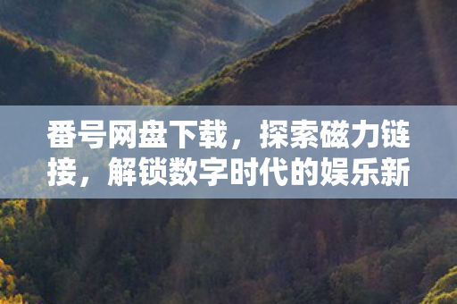 番号网盘下载，探索磁力链接，解锁数字时代的娱乐新体验