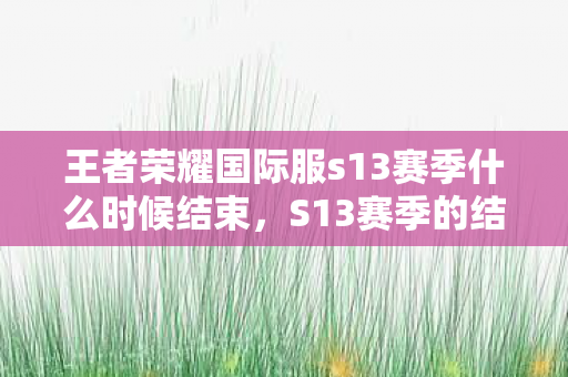 王者荣耀国际服s13赛季什么时候结束，S13赛季的结束时间