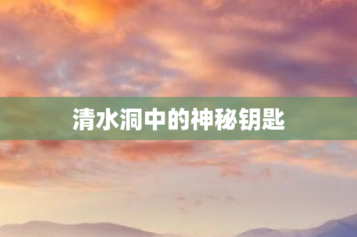 清水洞中的神秘钥匙