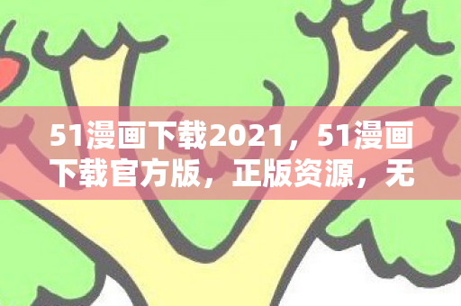 51漫画下载2021，51漫画下载官方版，正版资源，无忧阅读