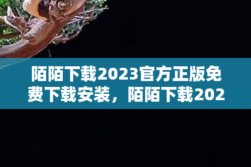 陌陌下载2023官方正版免费下载安装，陌陌下载2023，探索社交新体验