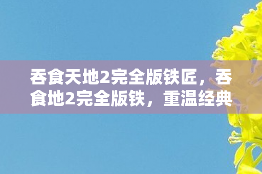 吞食天地2完全版铁匠，吞食地2完全版铁，重温经典，探索未知