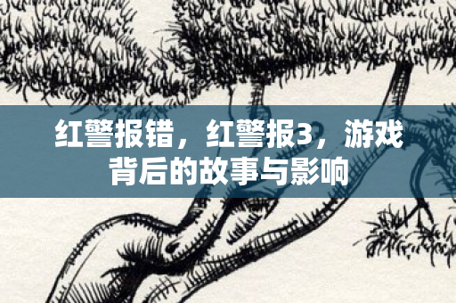 红警报错，红警报3，游戏背后的故事与影响