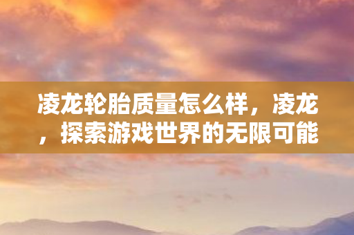 凌龙轮胎质量怎么样，凌龙，探索游戏世界的无限可能