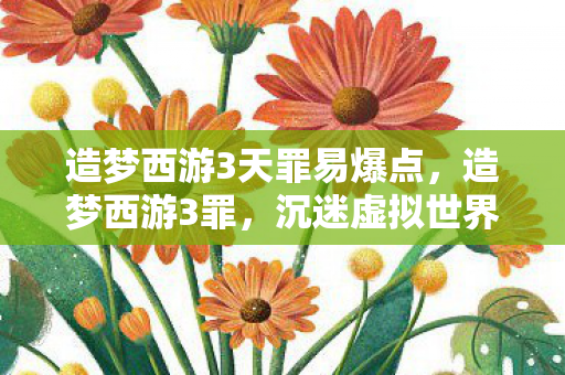 造梦西游3天罪易爆点，造梦西游3罪，沉迷虚拟世界，现实与梦幻的界限模糊