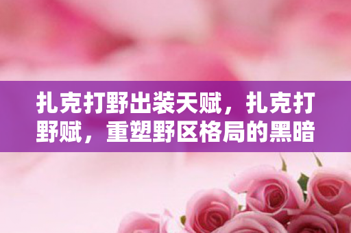 扎克打野出装天赋，扎克打野赋，重塑野区格局的黑暗使者