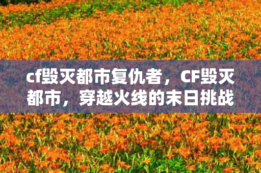 cf毁灭都市复仇者，CF毁灭都市，穿越火线的末日挑战