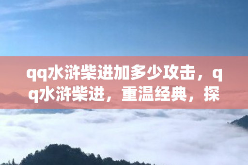 qq水浒柴进加多少攻击，qq水浒柴进，重温经典，探索未知的水浒世界