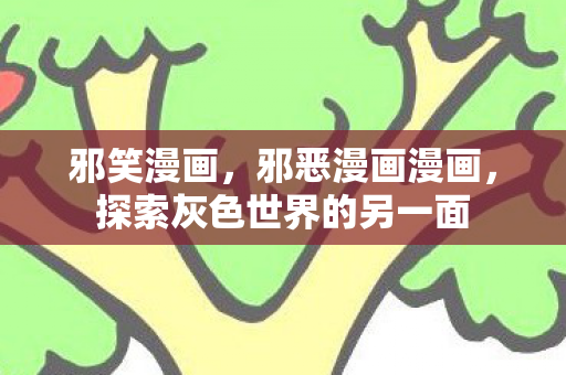 邪笑漫画，邪恶漫画漫画，探索灰色世界的另一面