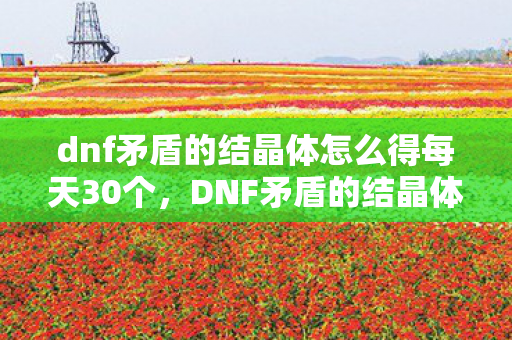 dnf矛盾的结晶体怎么得每天30个，DNF矛盾的结晶体怎么得