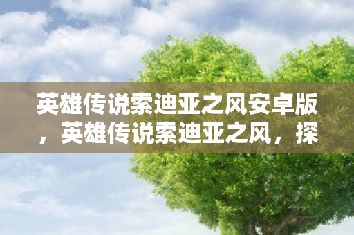英雄传说索迪亚之风安卓版，英雄传说索迪亚之风，探索未知世界的奇幻之旅