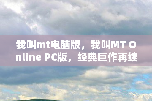我叫mt电脑版，我叫MT Online PC版，经典巨作再续传奇