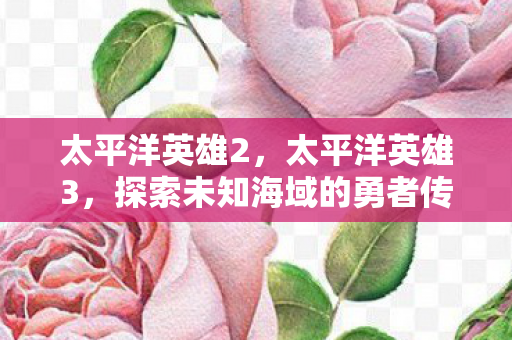 太平洋英雄2，太平洋英雄3，探索未知海域的勇者传奇