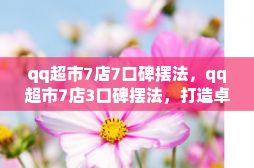 qq超市7店7口碑摆法，qq超市7店3口碑摆法，打造卓越顾客体验的关键