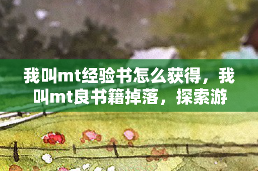 我叫mt经验书怎么获得，我叫mt良书籍掉落，探索游戏世界的奇妙之旅