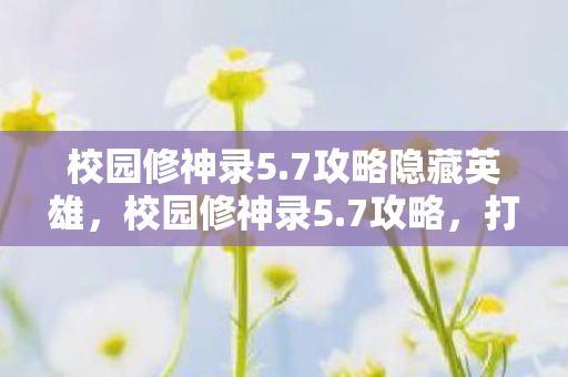 校园修神录5.7攻略隐藏英雄，校园修神录5.7攻略，打造最强角色，解锁隐藏成就